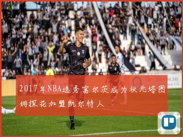 2017年NBA选秀富尔茨成为状元塔图姆探花加盟凯尔特人