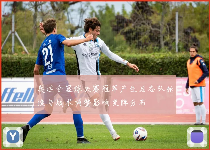 奥运会篮球决赛冠军产生后各队轮换与战术调整影响奖牌分布