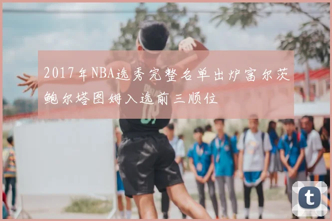 2017年NBA选秀完整名单出炉富尔茨鲍尔塔图姆入选前三顺位