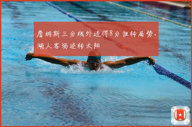 詹姆斯三分线外连得8分扭转局势，湖人客场逆转太阳