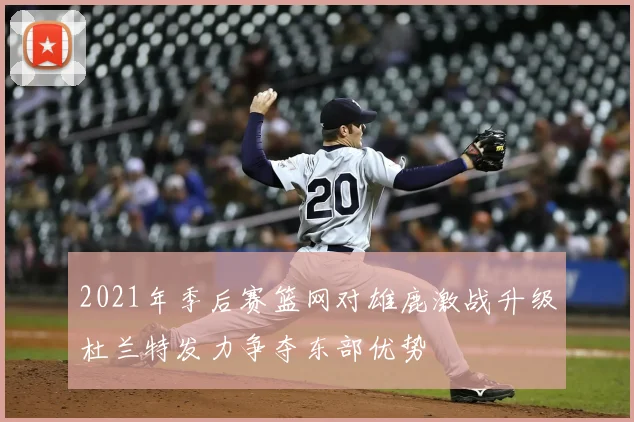 2021年季后赛篮网对雄鹿激战升级杜兰特发力争夺东部优势