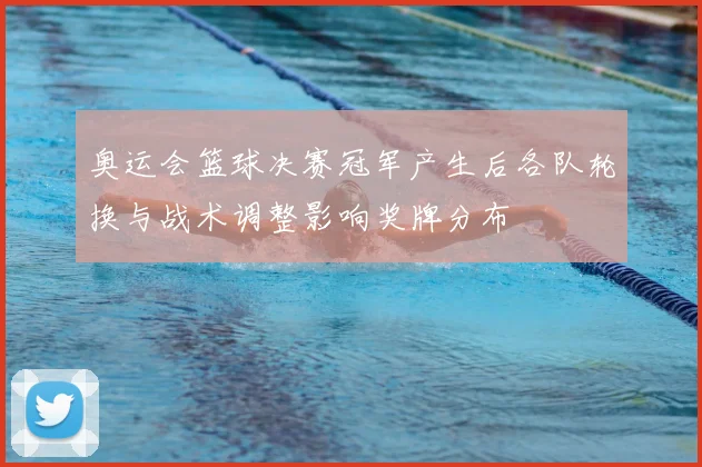 奥运会篮球决赛冠军产生后各队轮换与战术调整影响奖牌分布