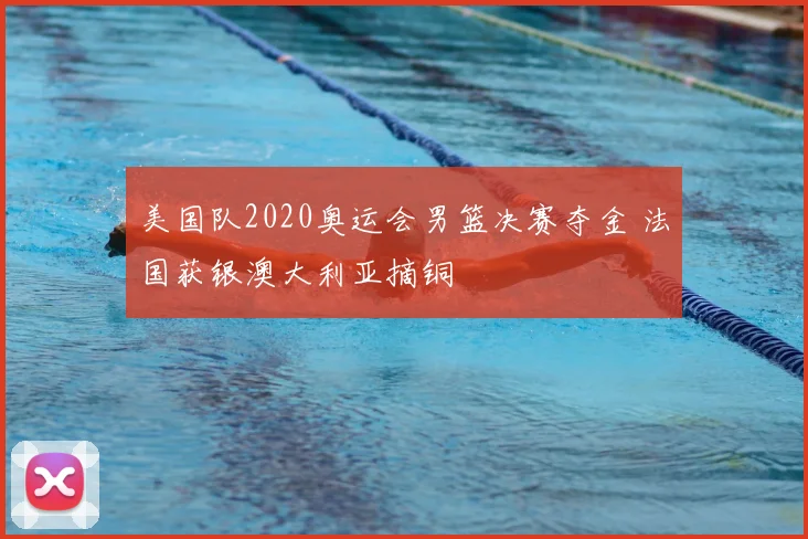 美国队2020奥运会男篮决赛夺金 法国获银澳大利亚摘铜