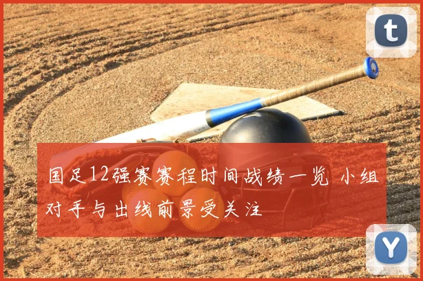 国足12强赛赛程时间战绩一览 小组对手与出线前景受关注