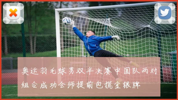 奥运羽毛球男双半决赛中国队两对组合成功会师提前包揽金银牌