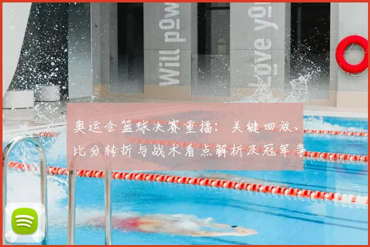 奥运会篮球决赛重播:关键回放、比分转折与战术看点解析及冠军争夺影响
