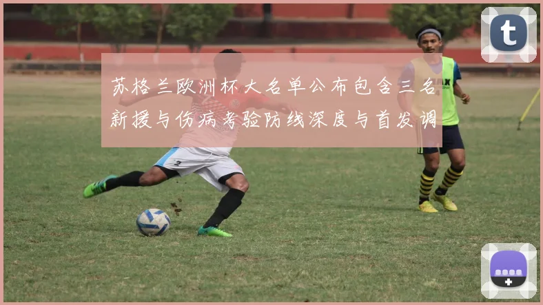 苏格兰欧洲杯大名单公布包含三名新援与伤病考验防线深度与首发调整