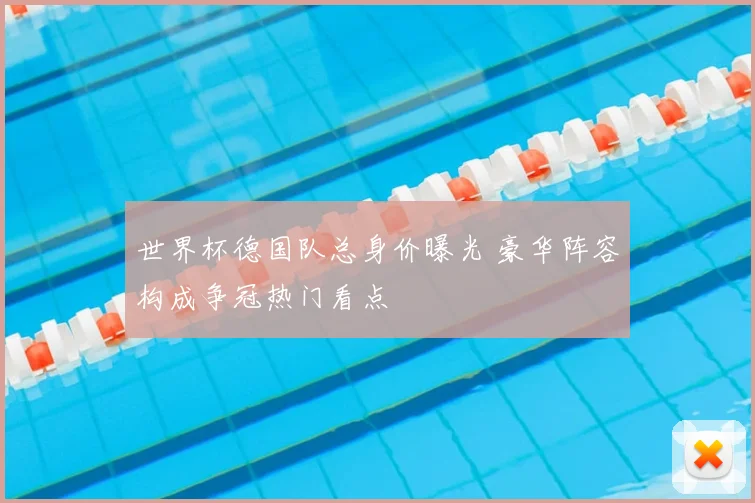 世界杯德国队总身价曝光 豪华阵容构成争冠热门看点