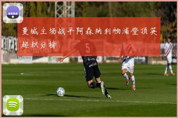 曼城主场战平阿森纳利物浦登顶英超积分榜