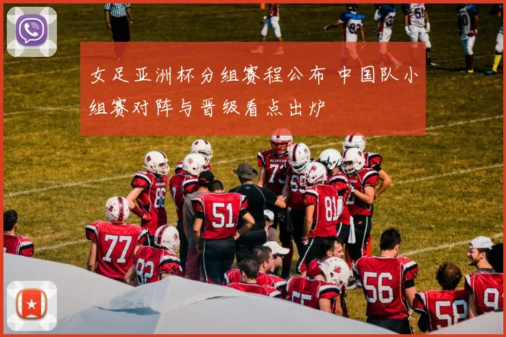 女足亚洲杯分组赛程公布 中国队小组赛对阵与晋级看点出炉