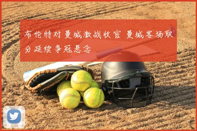布伦特对曼城激战收官 曼城客场取分延续争冠悬念