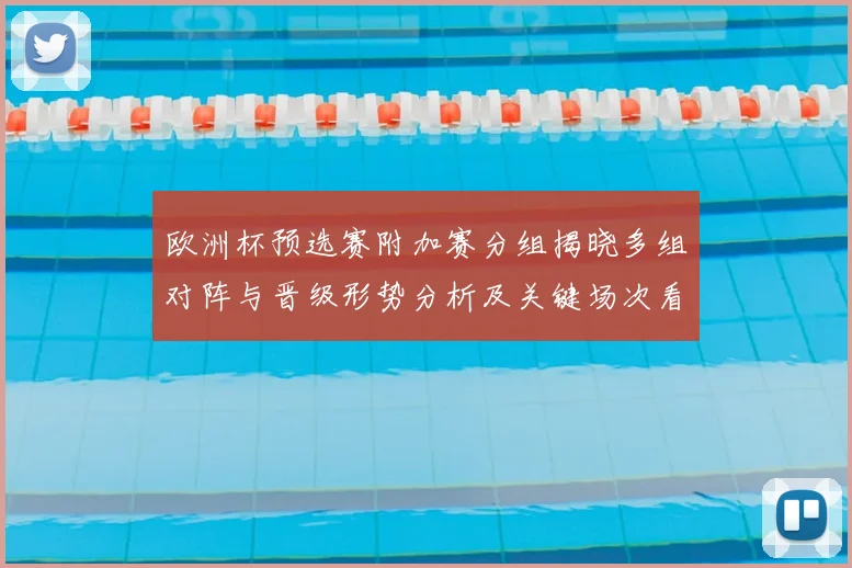 欧洲杯预选赛附加赛分组揭晓多组对阵与晋级形势分析及关键场次看点