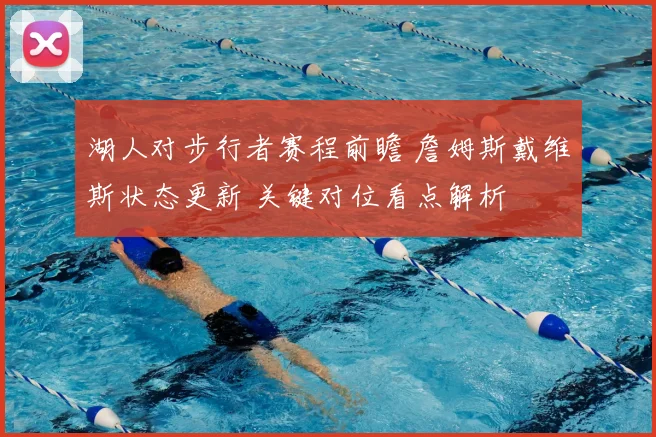 湖人对步行者赛程前瞻 詹姆斯戴维斯状态更新 关键对位看点解析