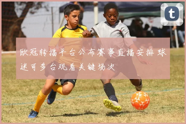 欧冠转播平台公布赛事直播安排 球迷可多台观看关键场次