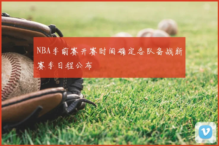 NBA季前赛开赛时间确定各队备战新赛季日程公布