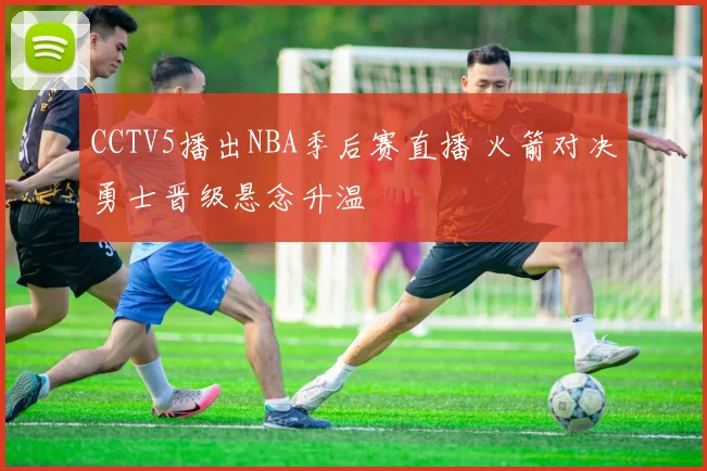 CCTV5播出NBA季后赛直播 火箭对决勇士晋级悬念升温