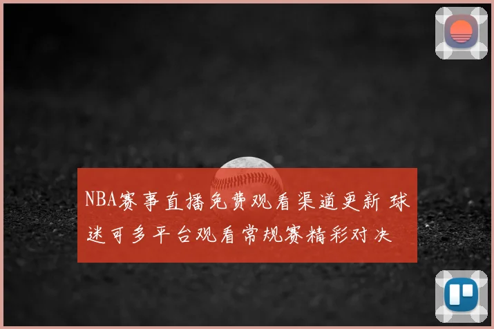 NBA赛事直播免费观看渠道更新 球迷可多平台观看常规赛精彩对决