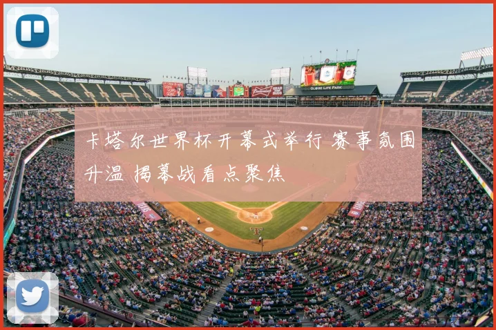 卡塔尔世界杯开幕式举行 赛事氛围升温 揭幕战看点聚焦
