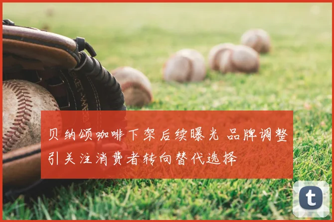 贝纳颂咖啡下架后续曝光 品牌调整引关注消费者转向替代选择