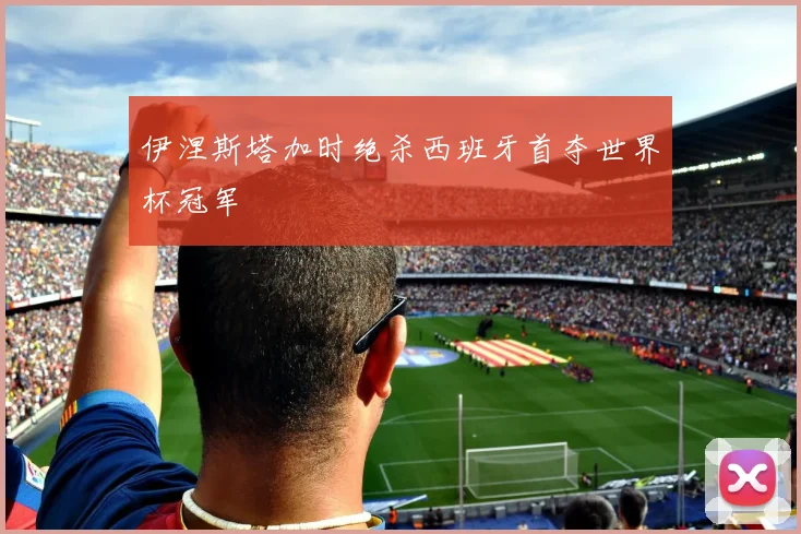 伊涅斯塔加时绝杀西班牙首夺世界杯冠军