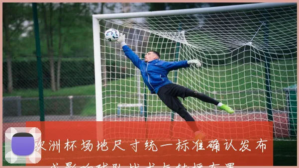 欧洲杯场地尺寸统一标准确认发布，或影响球队战术与转播布置