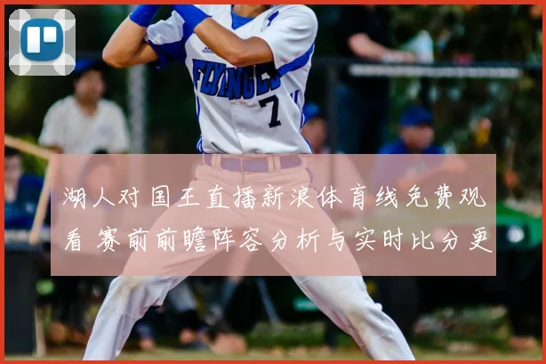 湖人对国王直播新浪体育线免费观看 赛前前瞻阵容分析与实时比分更新