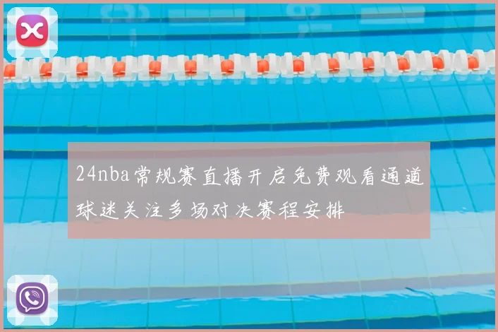 24nba常规赛直播开启免费观看通道球迷关注多场对决赛程安排