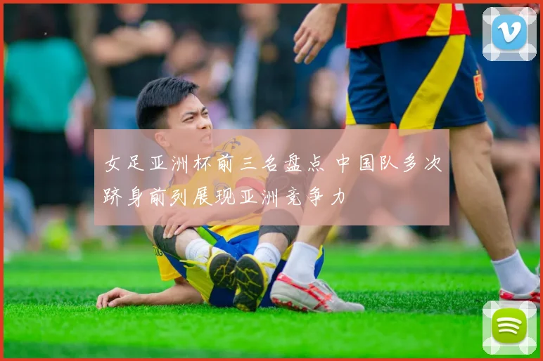 女足亚洲杯前三名盘点 中国队多次跻身前列展现亚洲竞争力