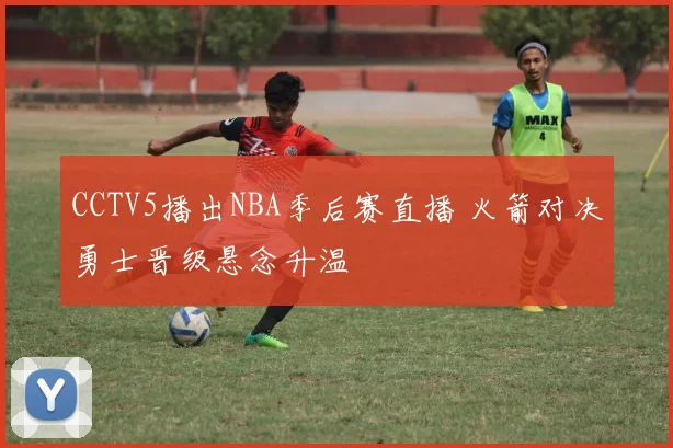 CCTV5播出NBA季后赛直播 火箭对决勇士晋级悬念升温