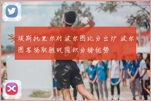 埃斯托里尔对波尔图比分出炉 波尔图客场取胜巩固积分榜优势