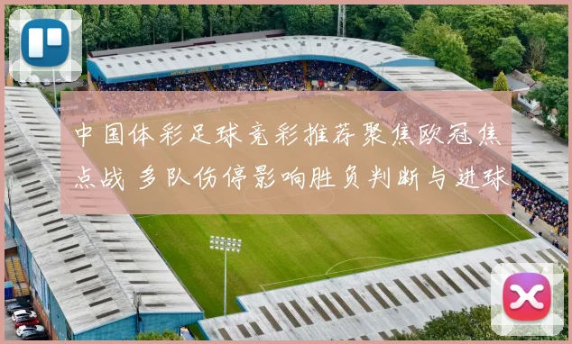 中国体彩足球竞彩推荐聚焦欧冠焦点战 多队伤停影响胜负判断与进球方向