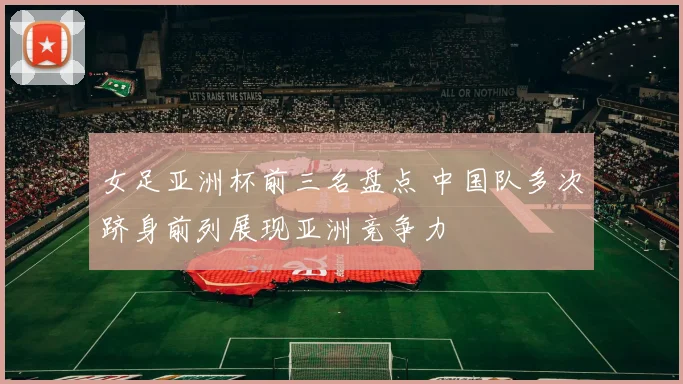 女足亚洲杯前三名盘点 中国队多次跻身前列展现亚洲竞争力