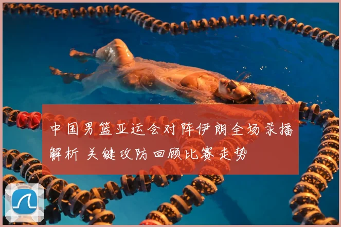 中国男篮亚运会对阵伊朗全场录播解析 关键攻防回顾比赛走势