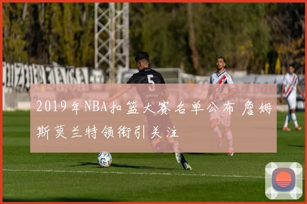 2019年NBA扣篮大赛名单公布 詹姆斯莫兰特领衔引关注