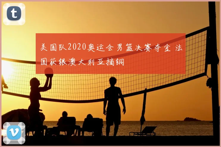 美国队2020奥运会男篮决赛夺金 法国获银澳大利亚摘铜