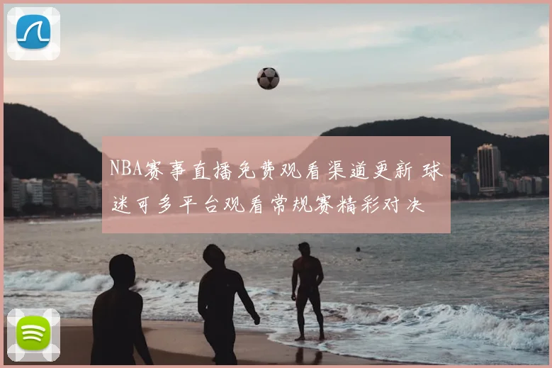 NBA赛事直播免费观看渠道更新 球迷可多平台观看常规赛精彩对决