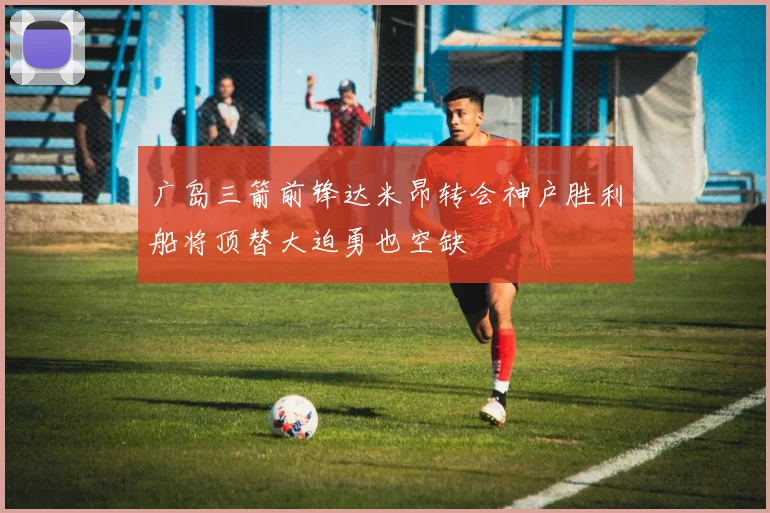 广岛三箭前锋达米昂转会神户胜利船将顶替大迫勇也空缺