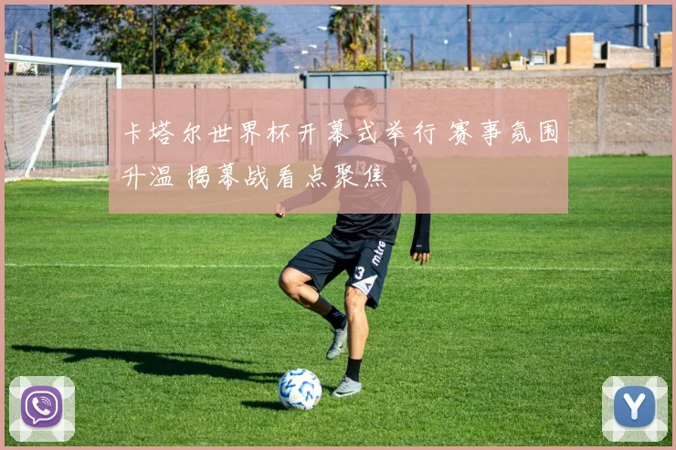 卡塔尔世界杯开幕式举行 赛事氛围升温 揭幕战看点聚焦