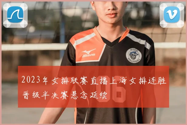 2023年女排联赛直播上海女排连胜晋级半决赛悬念延续