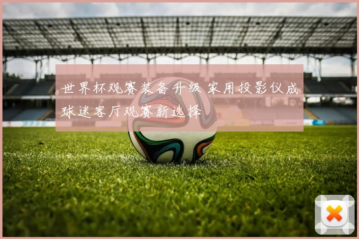 世界杯观赛装备升级 家用投影仪成球迷客厅观赛新选择