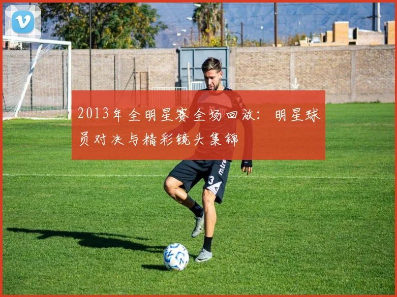 2013年全明星赛全场回放：明星球员对决与精彩镜头集锦