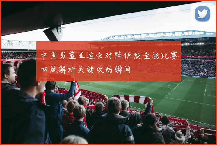 中国男篮亚运会对阵伊朗全场比赛回放解析关键攻防瞬间