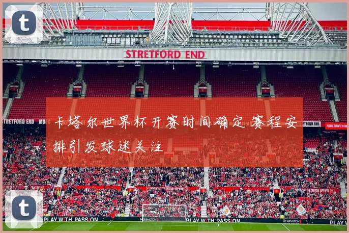 卡塔尔世界杯开赛时间确定 赛程安排引发球迷关注