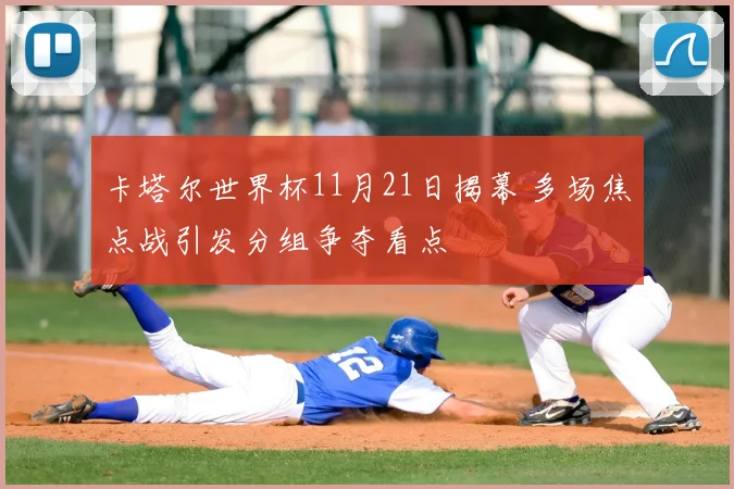 卡塔尔世界杯11月21日揭幕 多场焦点战引发分组争夺看点