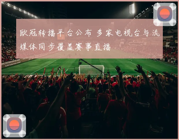 欧冠转播平台公布 多家电视台与流媒体同步覆盖赛事直播