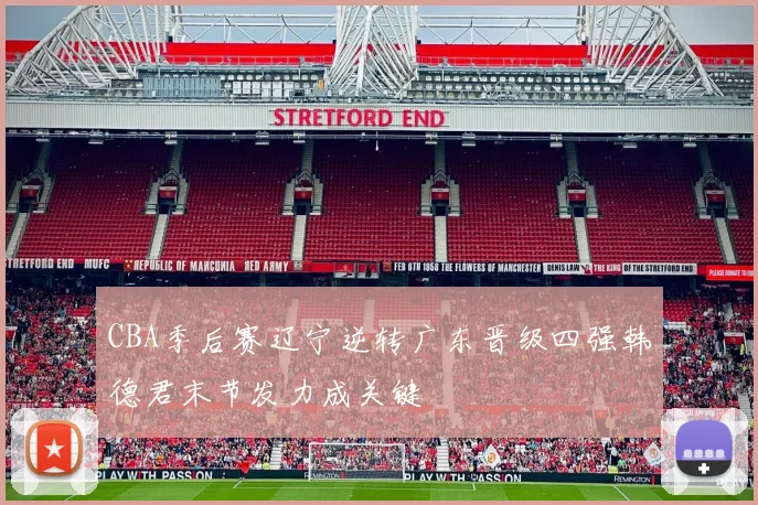 CBA季后赛辽宁逆转广东晋级四强韩德君末节发力成关键