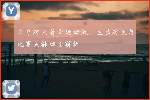 公牛对火箭全场回放：主力对决与比赛关键回合解析