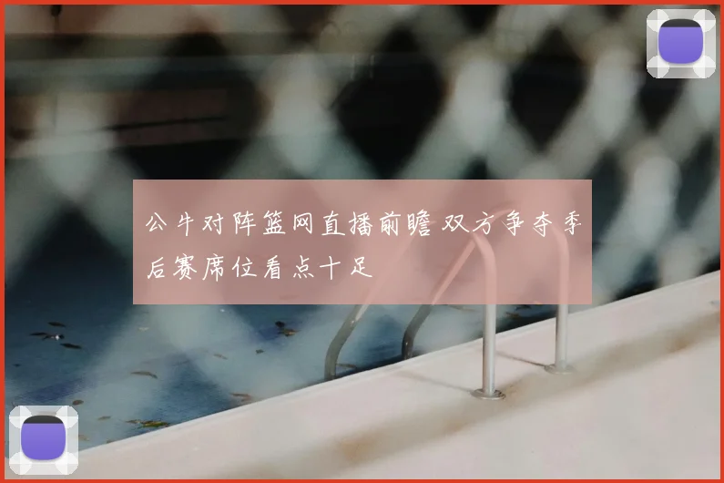 公牛对阵篮网直播前瞻 双方争夺季后赛席位看点十足