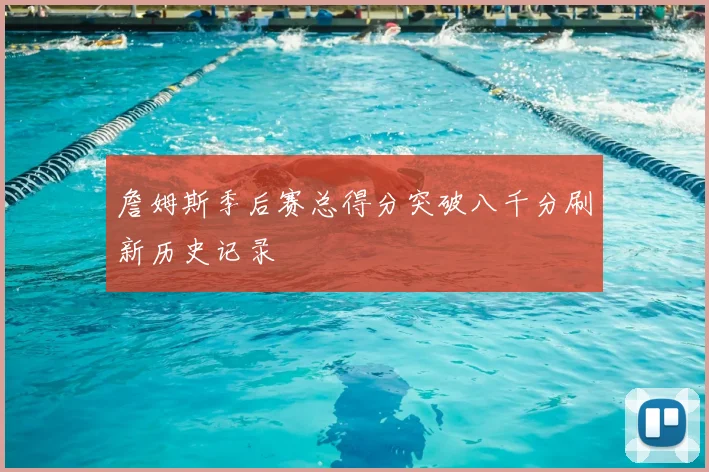 詹姆斯季后赛总得分突破八千分刷新历史记录