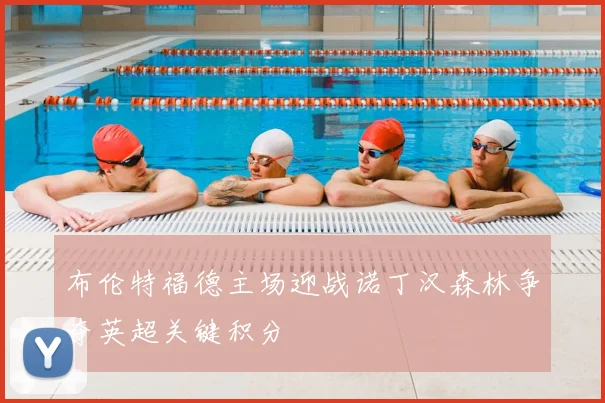 布伦特福德主场迎战诺丁汉森林争夺英超关键积分